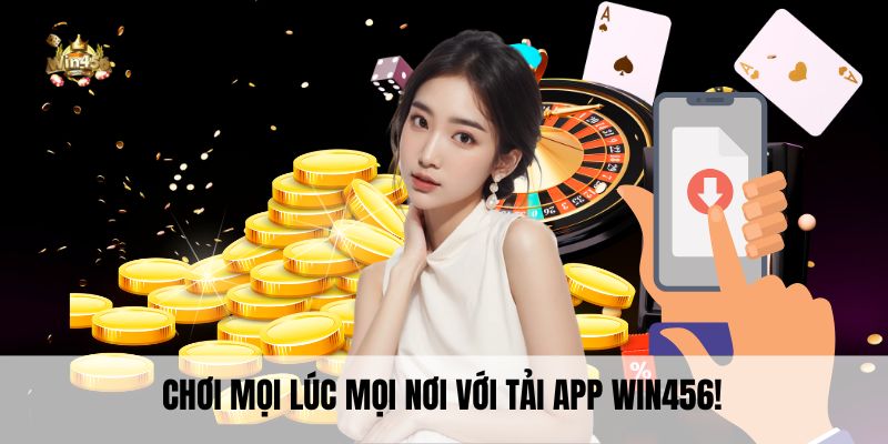 Chơi mọi lúc mọi nơi với tải app Win456!